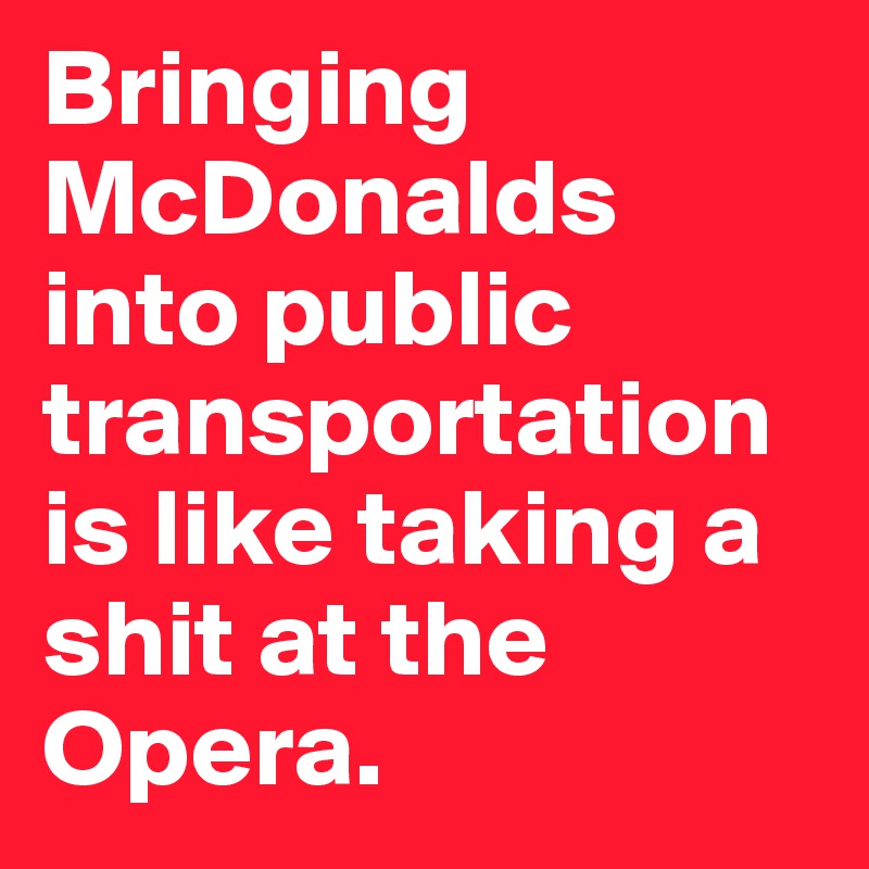 Bringing McDonalds into public transportation is like taking a shit at the Opera. 