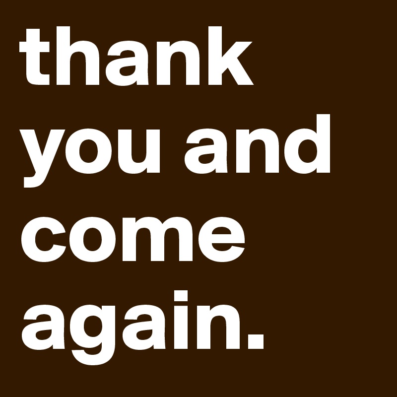 thank you and come again. 