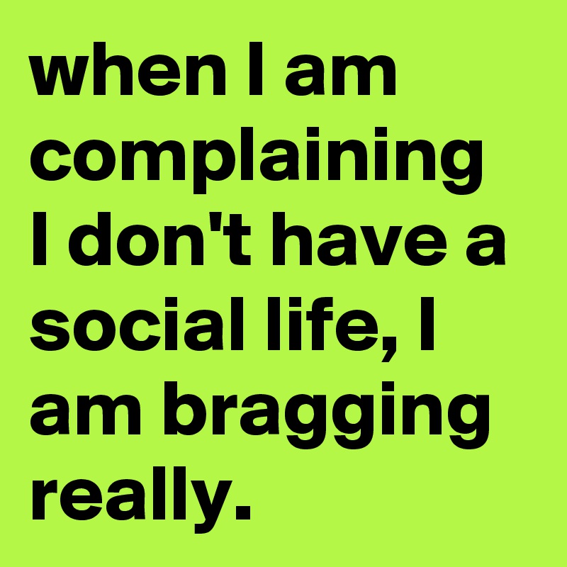 when I am complaining I don't have a social life, I am bragging really.