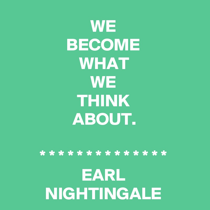 WE
BECOME
WHAT
WE
THINK
ABOUT.

* * * * * * * * * * * * * *
EARL
NIGHTINGALE