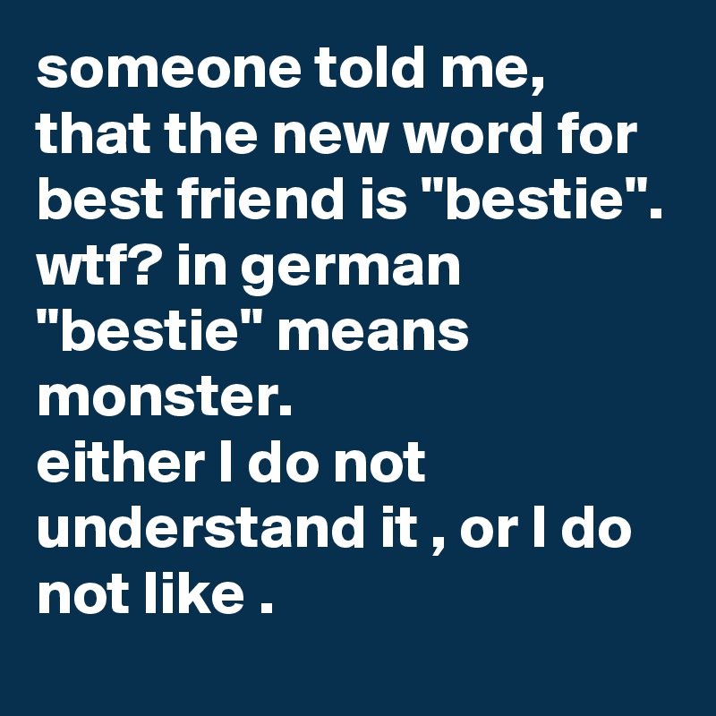 someone told me, that the new word for best friend is "bestie".
wtf? in german "bestie" means monster.
either I do not understand it , or I do not like .