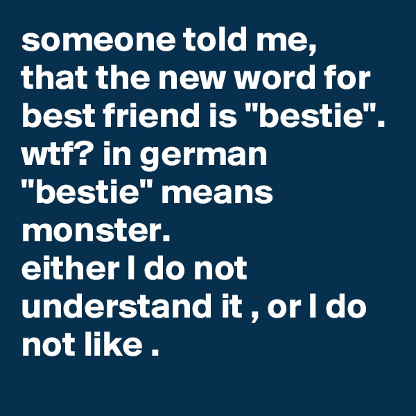 someone told me, that the new word for best friend is "bestie".
wtf? in german "bestie" means monster.
either I do not understand it , or I do not like .