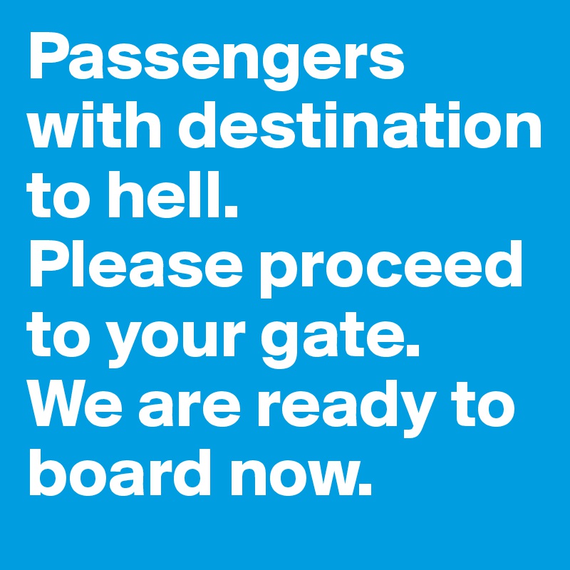 Passengers with destination to hell.
Please proceed to your gate.
We are ready to board now.