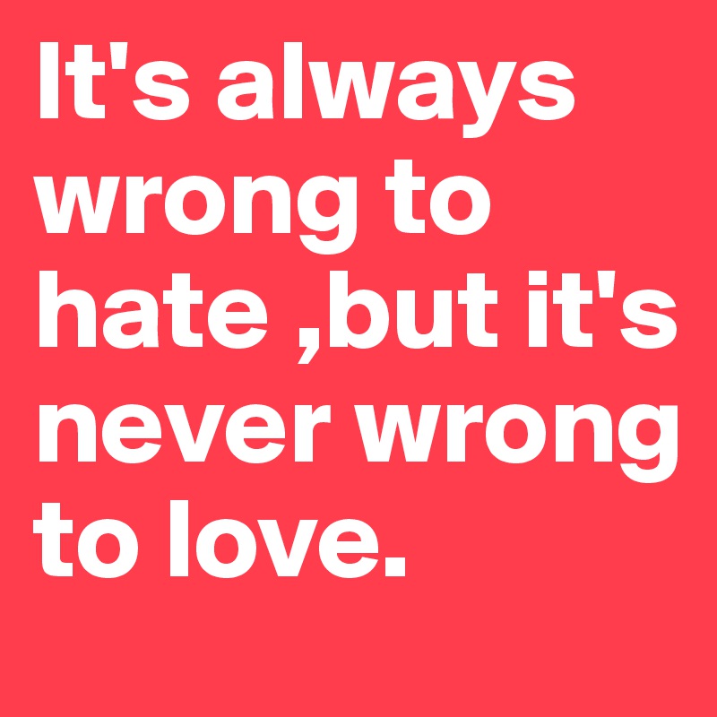 It's always wrong to hate ,but it's never wrong to love.