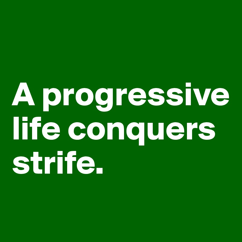 

A progressive life conquers strife. 
