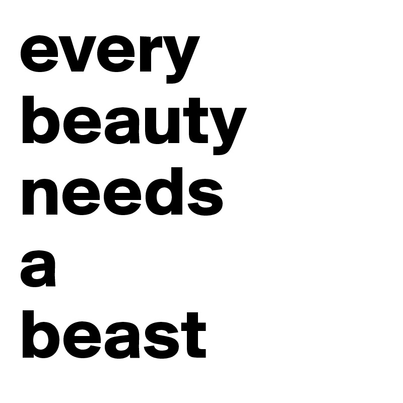 every
beauty
needs
a
beast