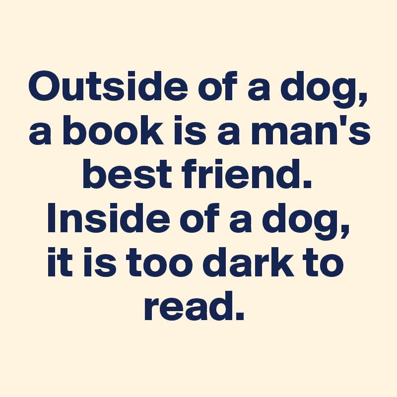 
 Outside of a dog, 
 a book is a man's 
       best friend. 
   Inside of a dog, 
   it is too dark to            
              read.
