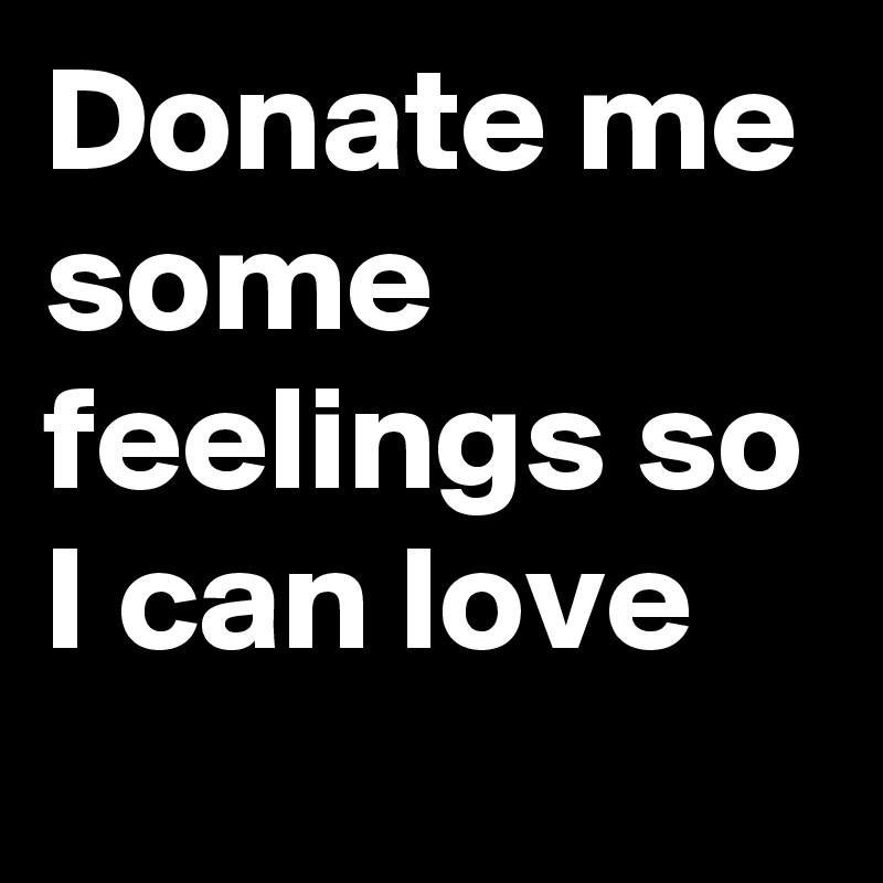 Donate me some feelings so I can love
