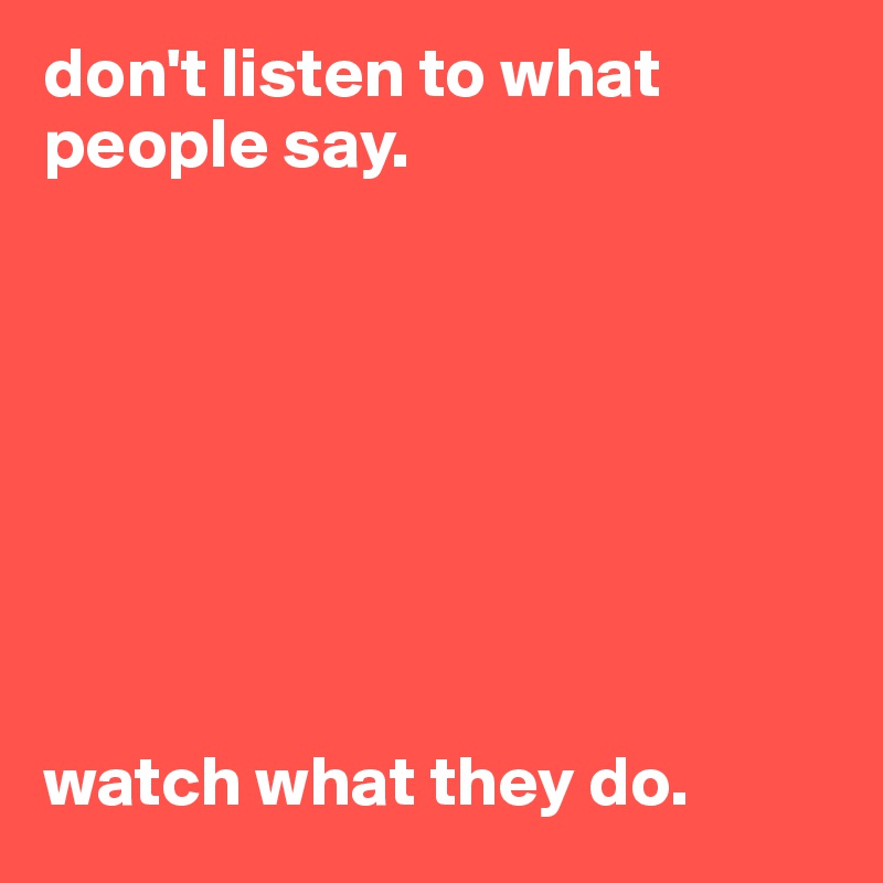 don't listen to what people say.








watch what they do. 