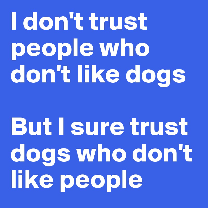 I don't trust people who don't like dogs 

But I sure trust dogs who don't like people 