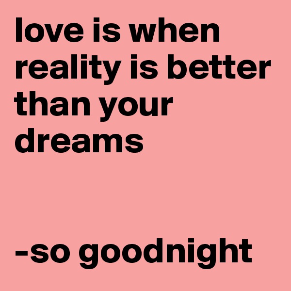 love is when reality is better than your dreams


-so goodnight