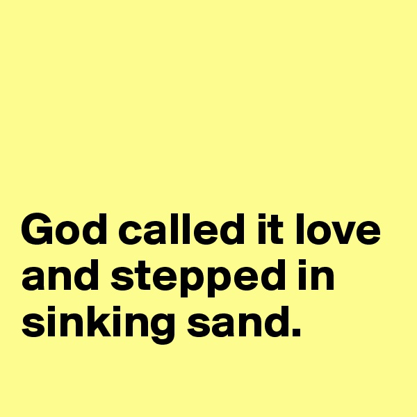 



God called it love and stepped in sinking sand.
