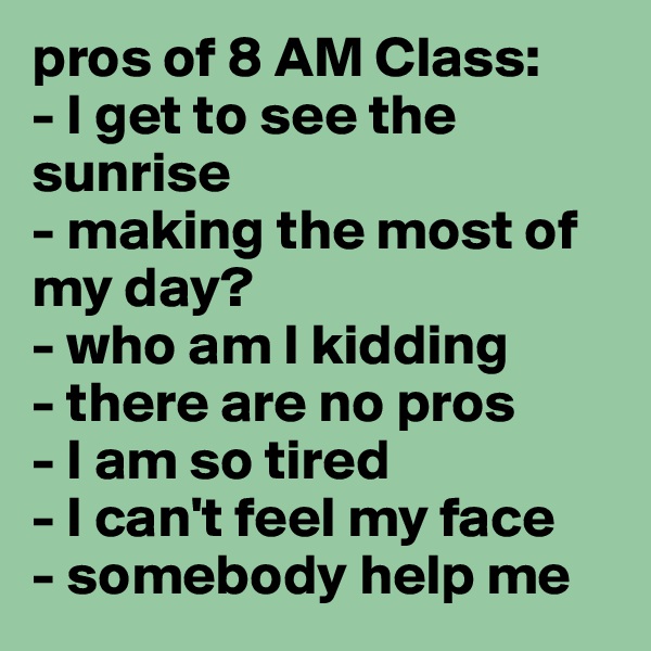pros of 8 AM Class: 
- I get to see the sunrise
- making the most of my day? 
- who am I kidding 
- there are no pros
- I am so tired
- I can't feel my face
- somebody help me