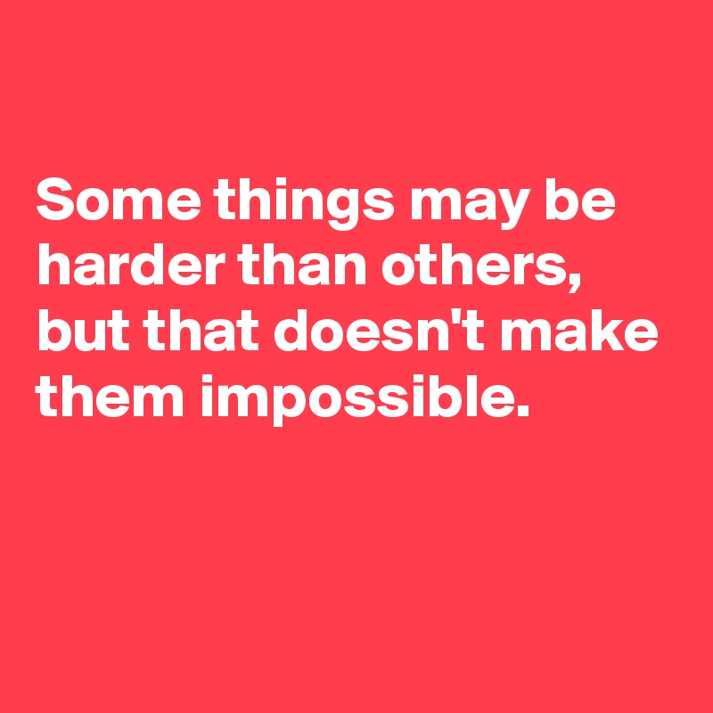 

Some things may be harder than others,  but that doesn't make them impossible. 


