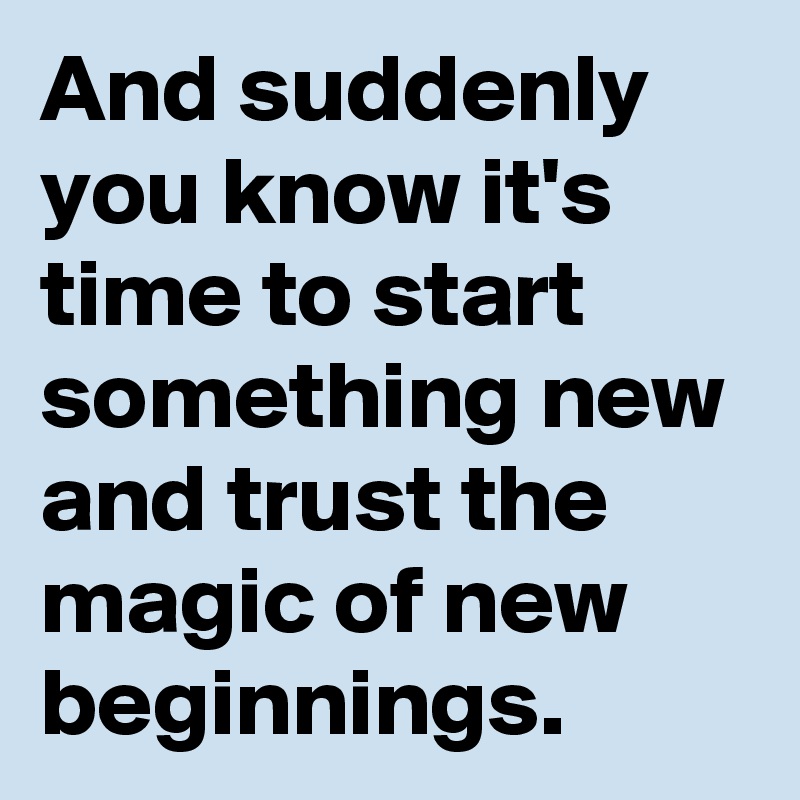 And suddenly you know it's time to start something new and trust the magic of new beginnings.