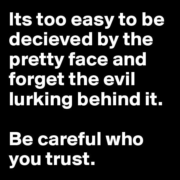 Its too easy to be decieved by the pretty face and forget the evil lurking behind it. 

Be careful who you trust. 