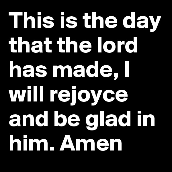 This is the day that the lord has made, I will rejoyce and be glad in him. Amen