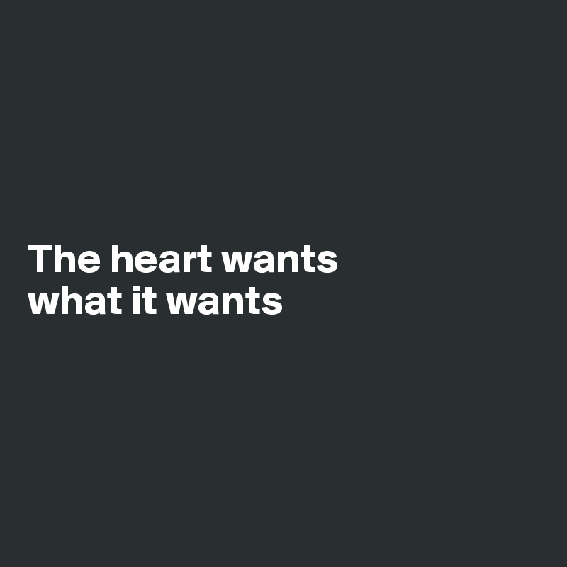 




The heart wants
what it wants




