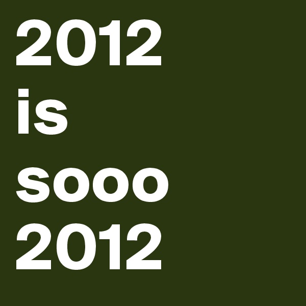2012
is
sooo
2012