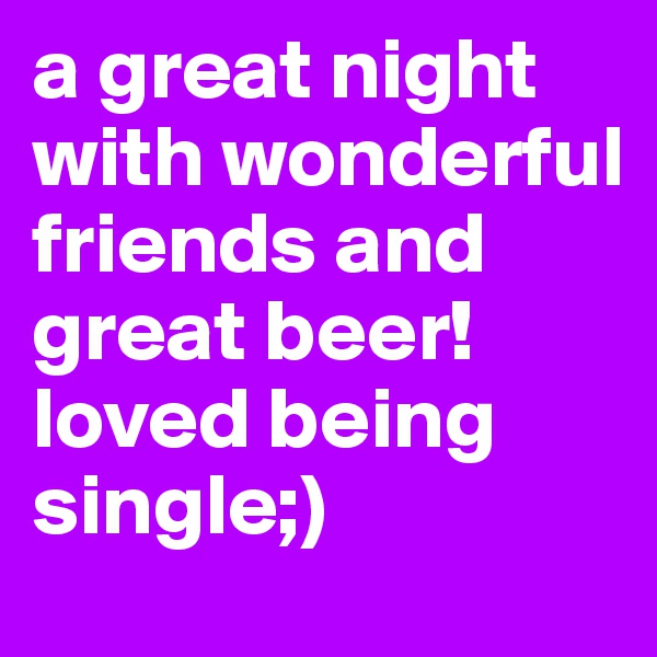 a great night with wonderful friends and great beer! loved being single;) 