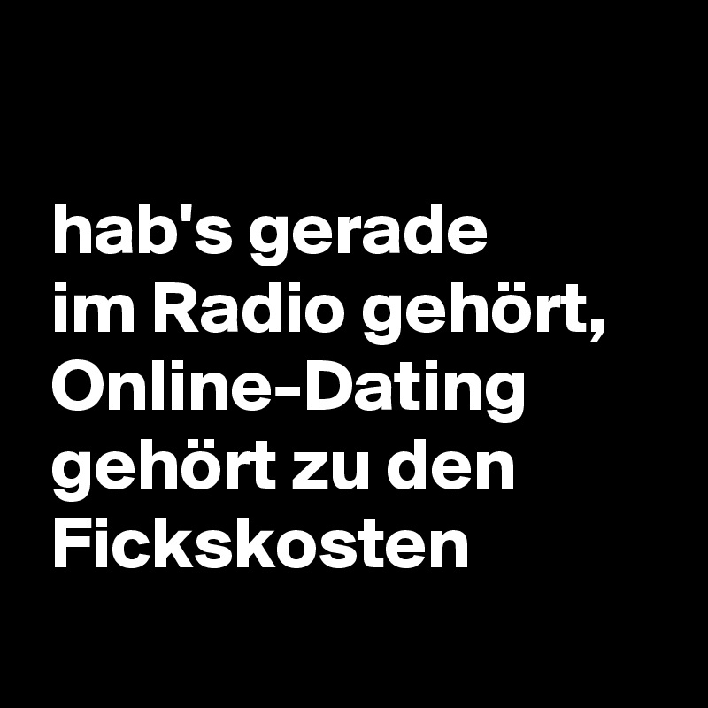 

 hab's gerade
 im Radio gehört,
 Online-Dating
 gehört zu den
 Fickskosten
