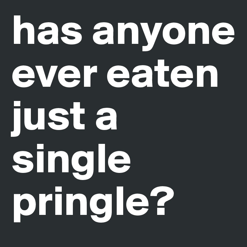has anyone ever eaten just a single pringle?