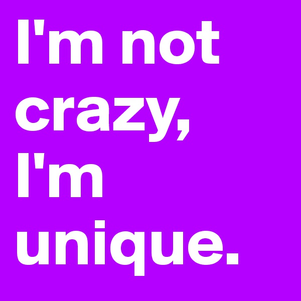 I'm not crazy, I'm unique. 
