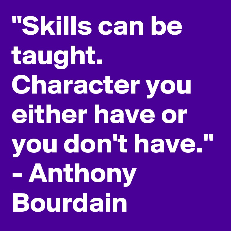 "Skills can be taught. Character you either have or you don't have." - Anthony Bourdain