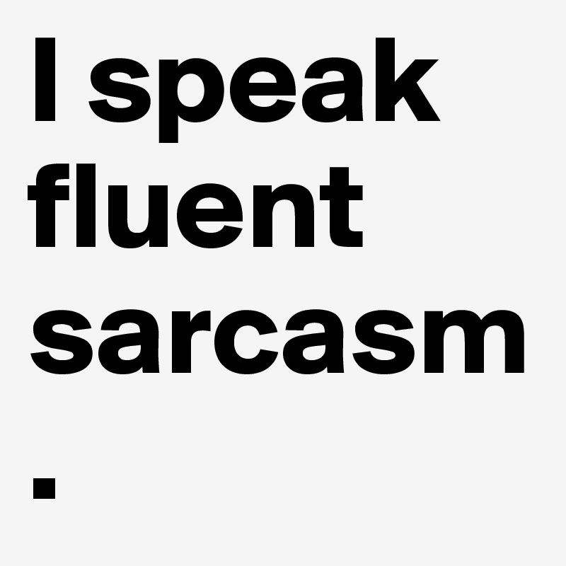 I speak fluent sarcasm. 