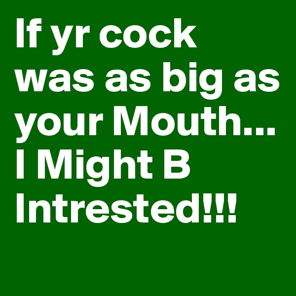 If yr cock was as big as your Mouth...
I Might B Intrested!!!
