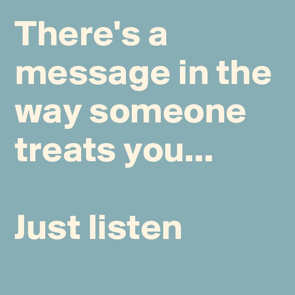 There's a message in the way someone treats you...

Just listen