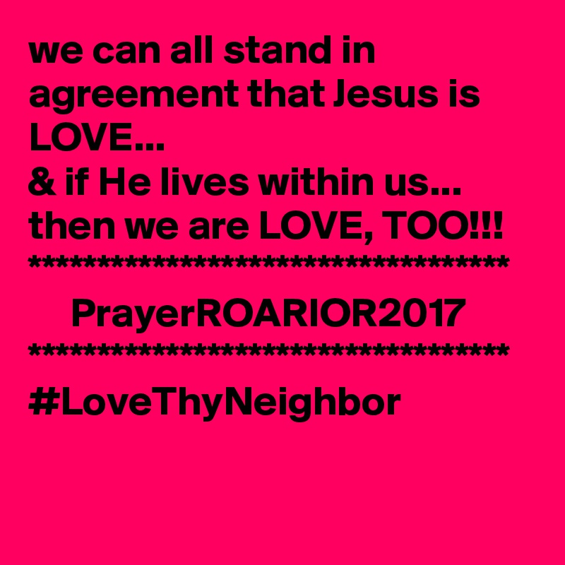 we can all stand in agreement that Jesus is LOVE...
& if He lives within us...
then we are LOVE, TOO!!!
***********************************
     PrayerROARIOR2017
***********************************
#LoveThyNeighbor