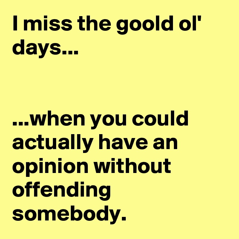 I miss the goold ol' days...


...when you could actually have an opinion without offending somebody.