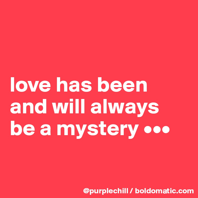 


love has been and will always be a mystery •••

