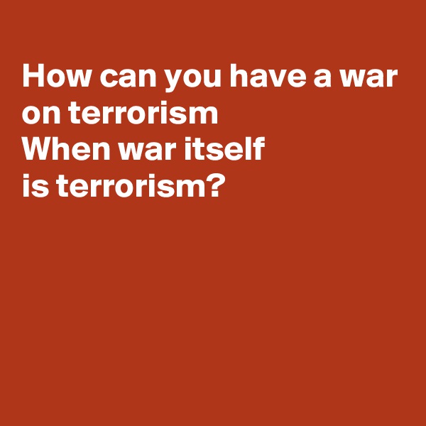 
How can you have a war
on terrorism 
When war itself
is terrorism?




