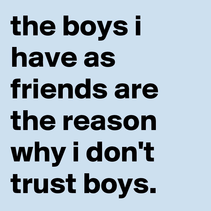 the boys i have as friends are the reason why i don't trust boys.