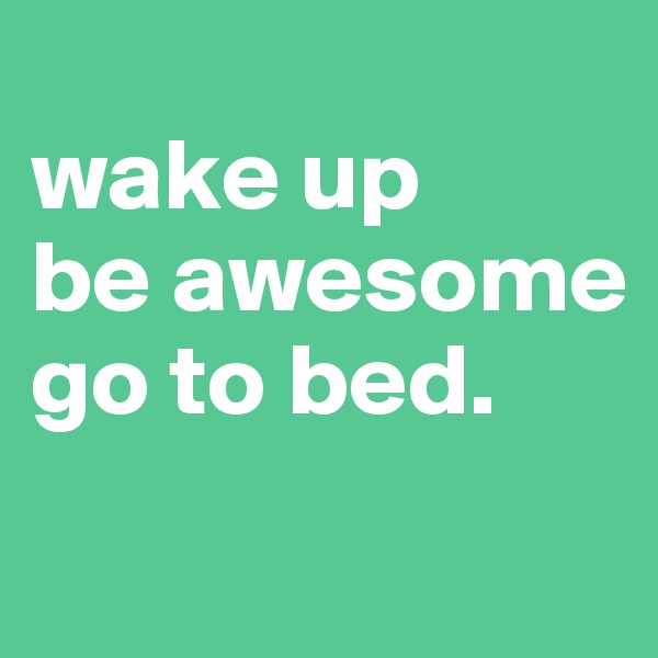 
wake up
be awesome
go to bed.
