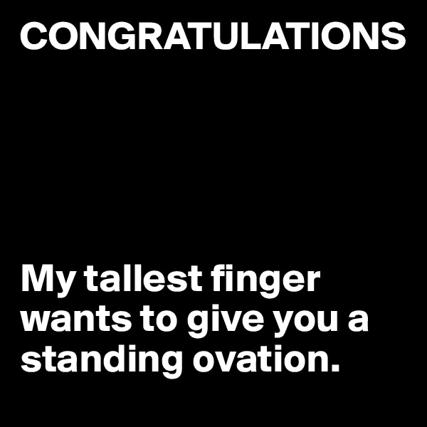 CONGRATULATIONS





My tallest finger wants to give you a 
standing ovation.