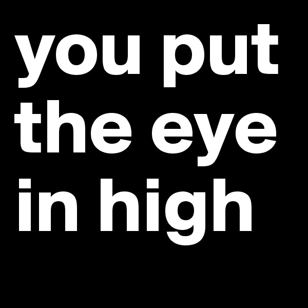you put the eye in high