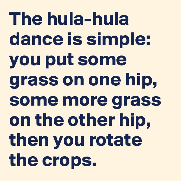 The hula-hula dance is simple: you put some grass on one hip, some more grass on the other hip, then you rotate the crops.