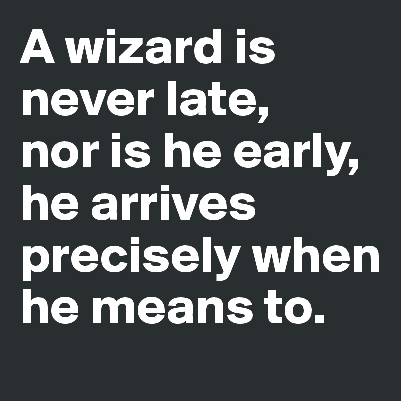 A wizard is never late, 
nor is he early, he arrives precisely when he means to.