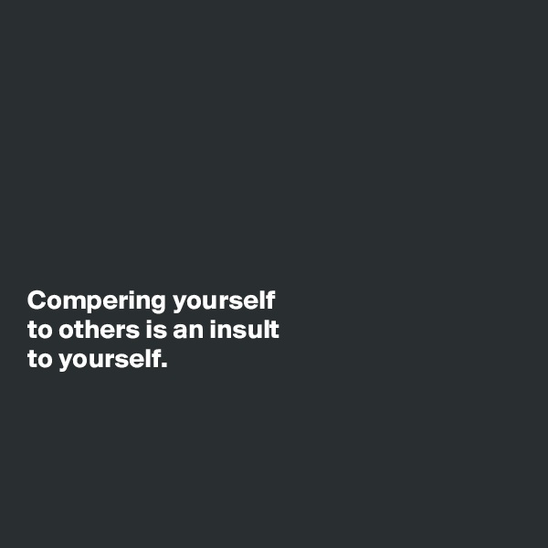 








Compering yourself 
to others is an insult 
to yourself. 




