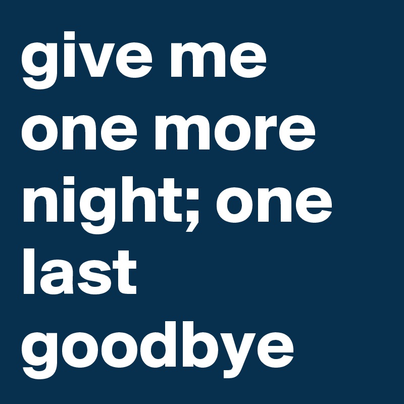 give me one more night; one last goodbye