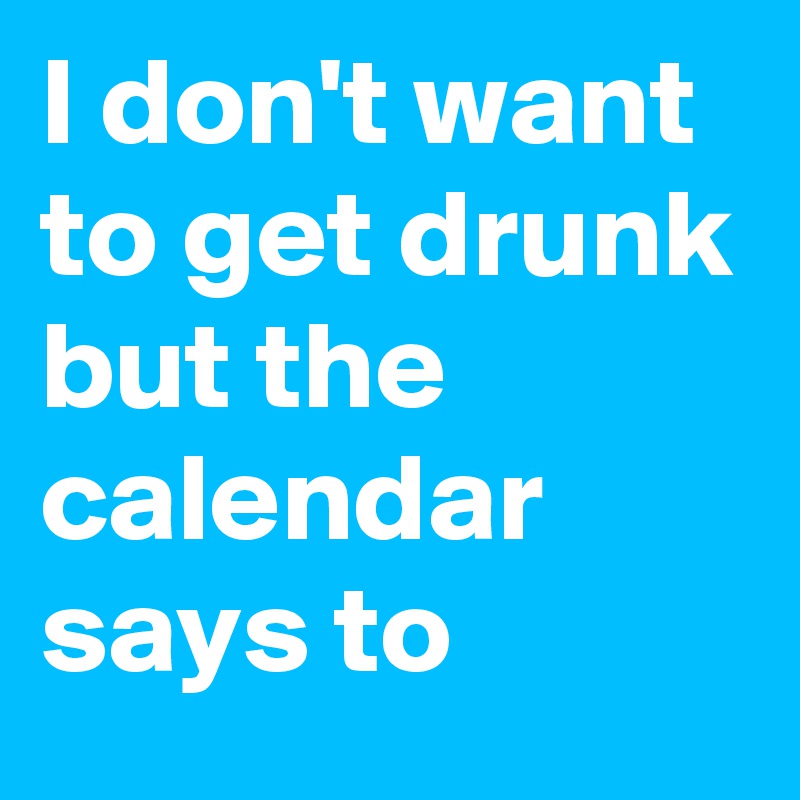 I don't want to get drunk but the calendar says to