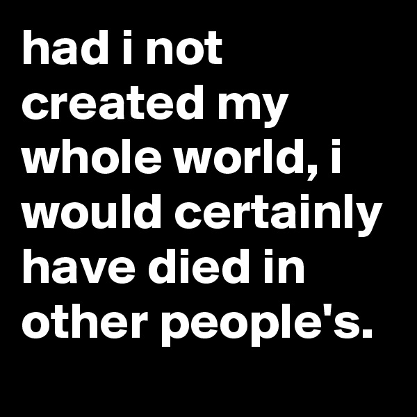 had i not created my whole world, i would certainly have died in other people's.