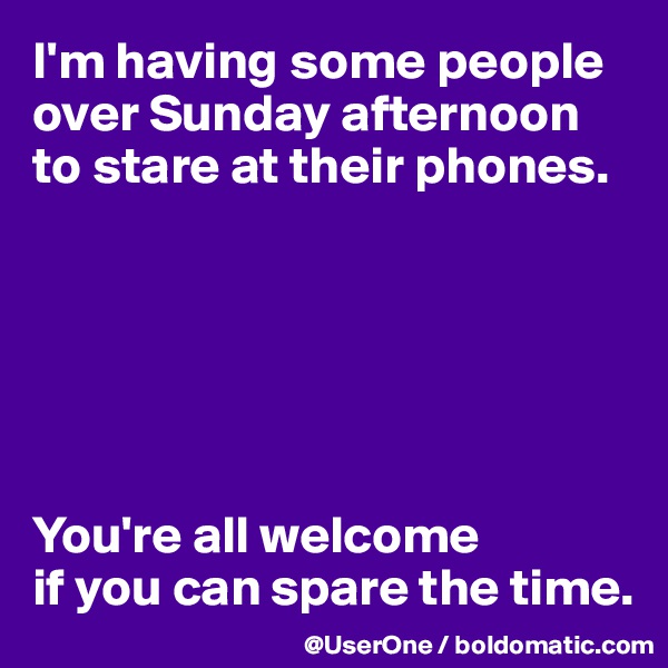 I'm having some people over Sunday afternoon to stare at their phones.






You're all welcome 
if you can spare the time.