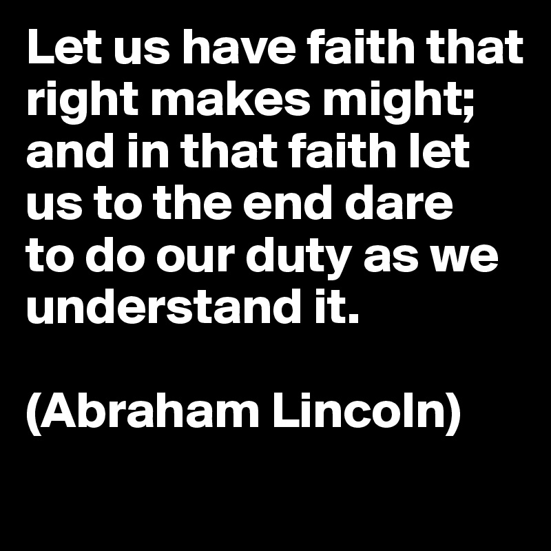 Let us have faith that right makes might; 
and in that faith let us to the end dare 
to do our duty as we understand it. 

(Abraham Lincoln)
