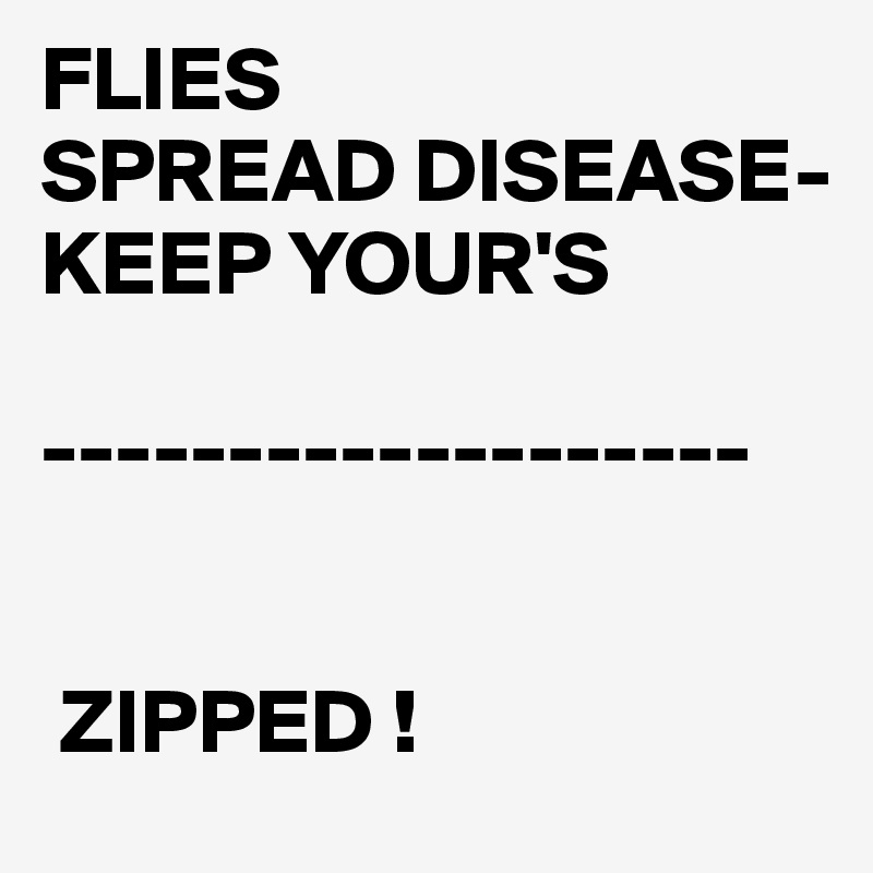 FLIES
SPREAD DISEASE-
KEEP YOUR'S

-------------------


 ZIPPED ! 