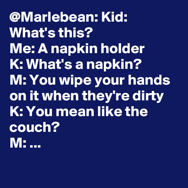 @Marlebean: Kid: What's this?
Me: A napkin holder
K: What's a napkin?
M: You wipe your hands on it when they're dirty
K: You mean like the couch?
M: ...		
		