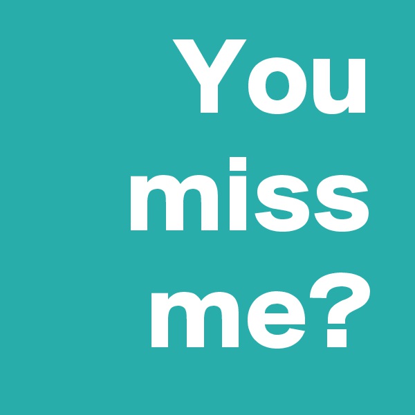 You miss me?